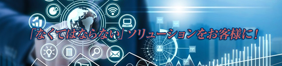 「なくてはならない」ソリューションをお客様に！